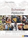 Schweizer Alpküche: 100 Rezepte – einfach, traditionell, währschaft